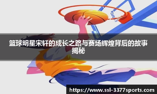篮球明星宋轩的成长之路与赛场辉煌背后的故事揭秘